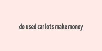 do used car lots make money