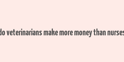 do veterinarians make more money than nurses