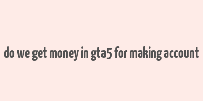 do we get money in gta5 for making account