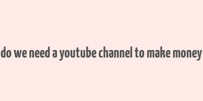 do we need a youtube channel to make money