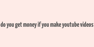 do you get money if you make youtube videos