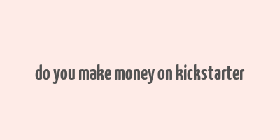 do you make money on kickstarter