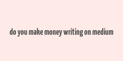 do you make money writing on medium