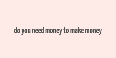 do you need money to make money