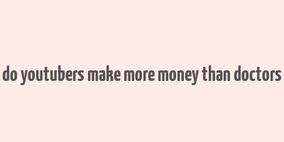 do youtubers make more money than doctors