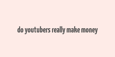 do youtubers really make money