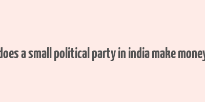 does a small political party in india make money