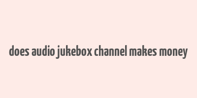 does audio jukebox channel makes money