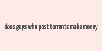 does guys who post torrents make money