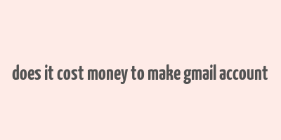 does it cost money to make gmail account