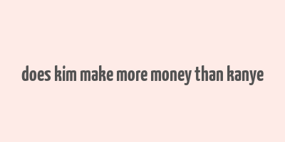 does kim make more money than kanye