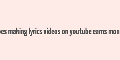 does making lyrics videos on youtube earns money