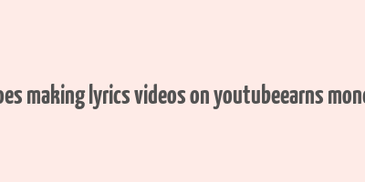 does making lyrics videos on youtubeearns money