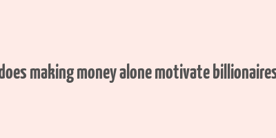 does making money alone motivate billionaires