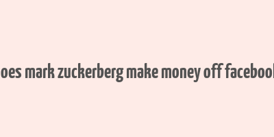 does mark zuckerberg make money off facebook