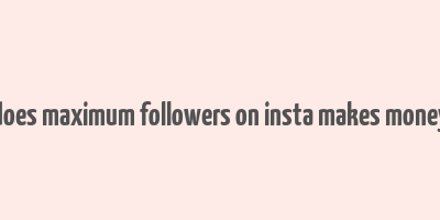 does maximum followers on insta makes money