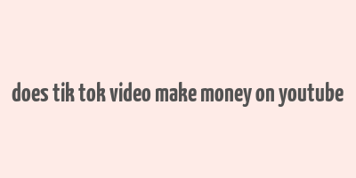 does tik tok video make money on youtube