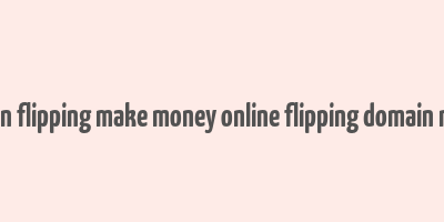 domain flipping make money online flipping domain names