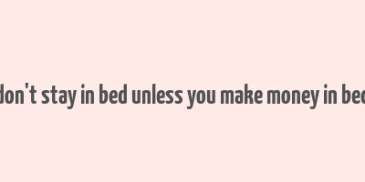 don't stay in bed unless you make money in bed