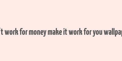 don't work for money make it work for you wallpapers