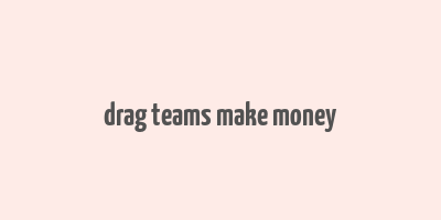 drag teams make money