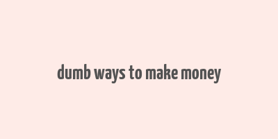 dumb ways to make money