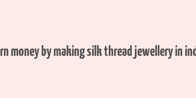 earn money by making silk thread jewellery in india