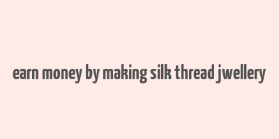 earn money by making silk thread jwellery