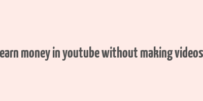 earn money in youtube without making videos