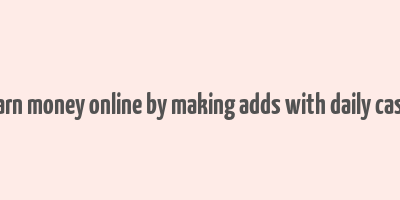 earn money online by making adds with daily cash