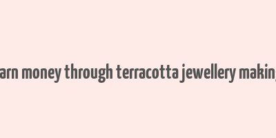 earn money through terracotta jewellery making