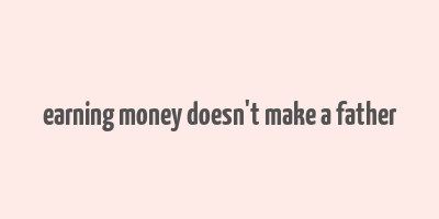 earning money doesn't make a father