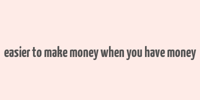 easier to make money when you have money