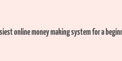 easiest online money making system for a beginner