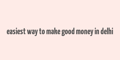 easiest way to make good money in delhi