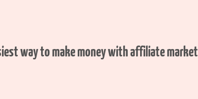 easiest way to make money with affiliate marketing