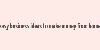 easy business ideas to make money from home