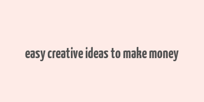 easy creative ideas to make money