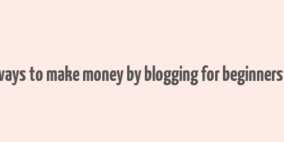 easy ways to make money by blogging for beginners quora