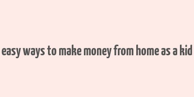 easy ways to make money from home as a kid