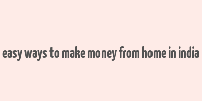 easy ways to make money from home in india