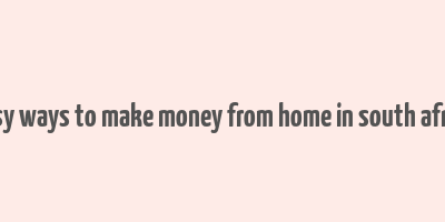 easy ways to make money from home in south africa