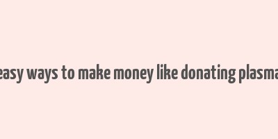 easy ways to make money like donating plasma