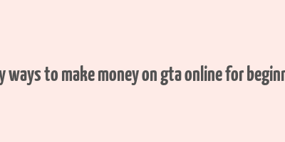 easy ways to make money on gta online for beginners