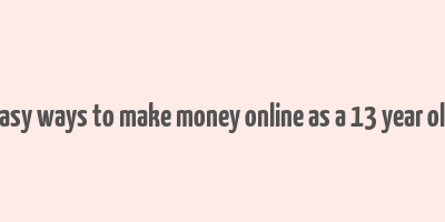 easy ways to make money online as a 13 year old