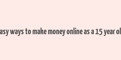 easy ways to make money online as a 15 year old