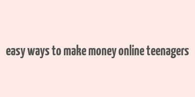 easy ways to make money online teenagers