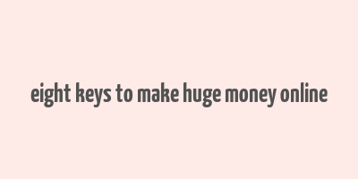 eight keys to make huge money online