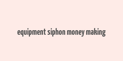 equipment siphon money making