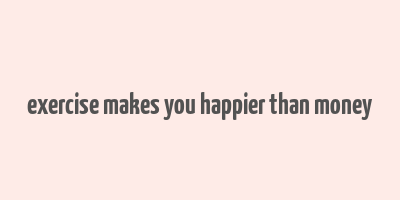 exercise makes you happier than money